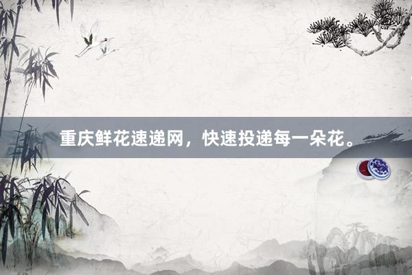 重庆鲜花速递网，快速投递每一朵花。